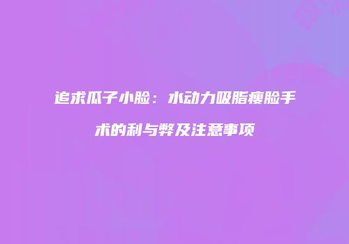 追求瓜子小脸：水动力吸脂瘦脸手术的利与弊及注意事项