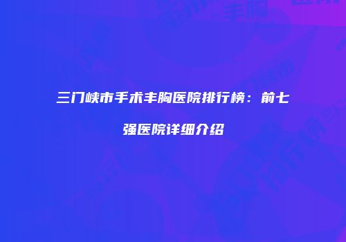 三门峡市手术丰胸医院排行榜：前七强医院详细介绍