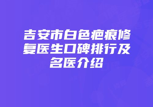 吉安市白色疤痕修复医生口碑排行及名医介绍