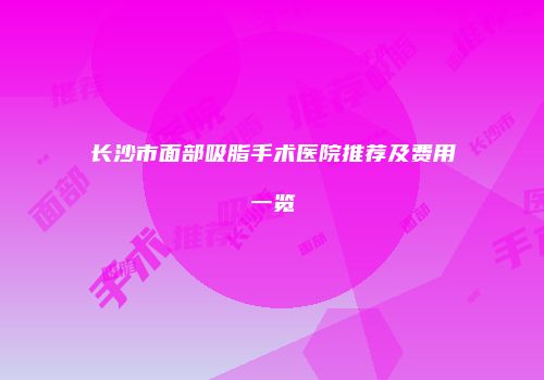 长沙市面部吸脂手术医院推荐及费用一览