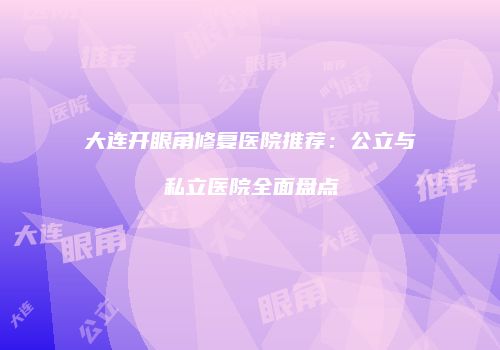 大连开眼角修复医院推荐：公立与私立医院全面盘点