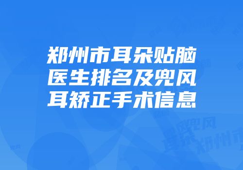 郑州市耳朵贴脑医生排名及兜风耳矫正手术信息