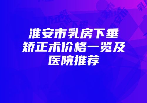 淮安市乳房下垂矫正术价格一览及医院推荐