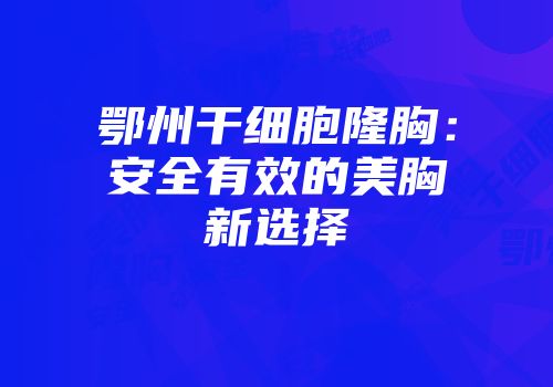 鄂州干细胞隆胸：安全有效的美胸新选择