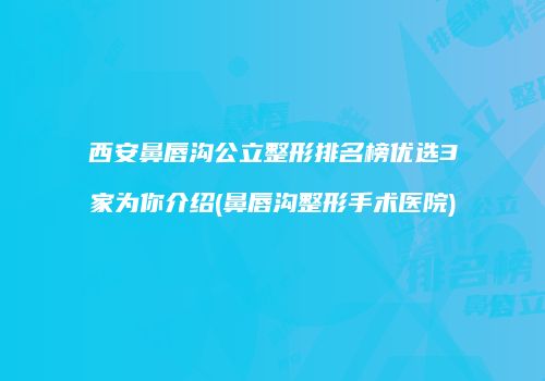 西安鼻唇沟公立整形排名榜优选3家为你介绍(鼻唇沟整形手术医院)