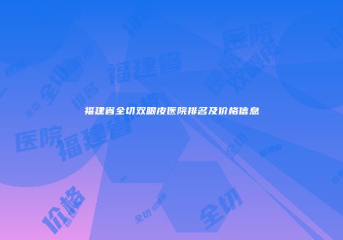 福建省全切双眼皮医院排名及价格信息