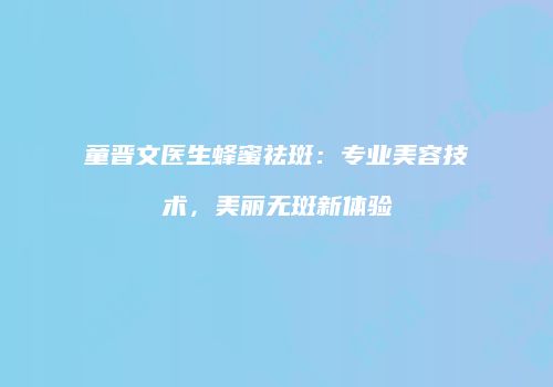 童晋文医生蜂蜜祛斑：专业美容技术，美丽无斑新体验