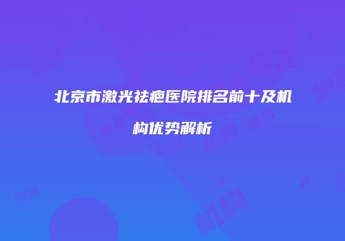北京市激光祛疤医院排名前十及机构优势解析