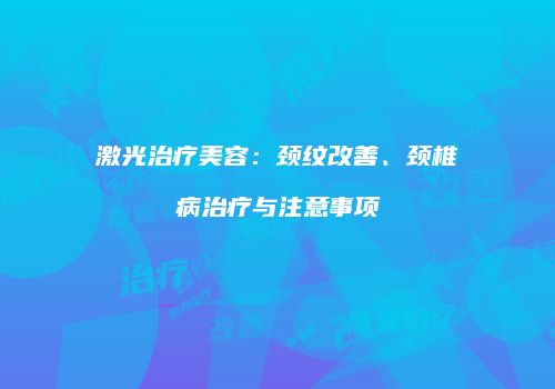 激光治疗美容：颈纹改善、颈椎病治疗与注意事项