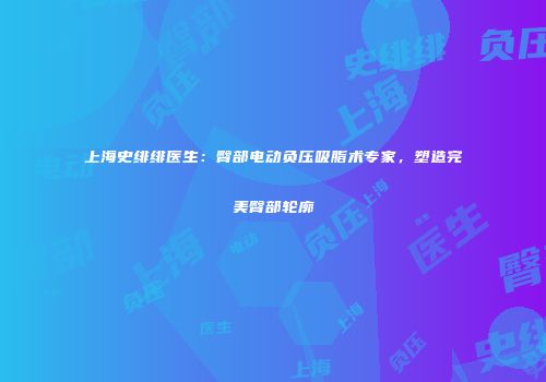 上海史绯绯医生：臀部电动负压吸脂术专家，塑造完美臀部轮廓