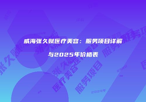 威海张久赋医疗美容：服务项目详解与2025年价格表