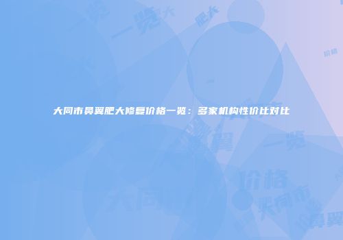 大同市鼻翼肥大修复价格一览：多家机构性价比对比