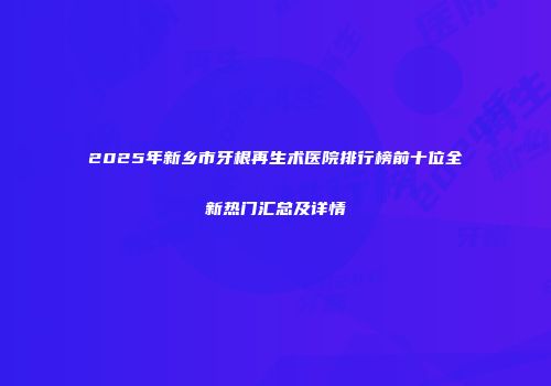 2025年新乡市牙根再生术医院排行榜前十位全新热门汇总及详情