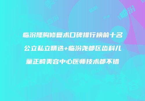 临汾隆胸修复术口碑排行榜前十名公立私立精选+临汾尧都区齿科儿童正畸美容中心医师技术都不错