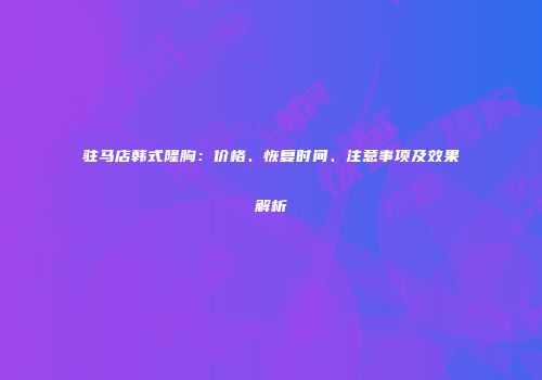 驻马店韩式隆胸：价格、恢复时间、注意事项及效果解析