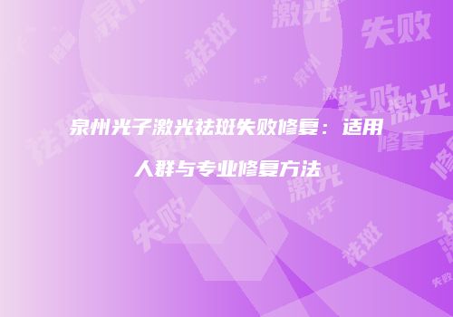 泉州光子激光祛斑失败修复：适用人群与专业修复方法