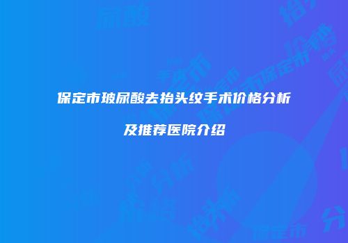 保定市玻尿酸去抬头纹手术价格分析及推荐医院介绍