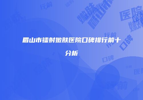 眉山市镭射嫩肤医院口碑排行前十分析