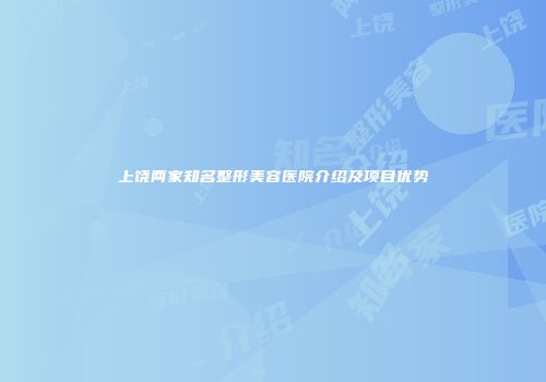上饶两家知名整形美容医院介绍及项目优势