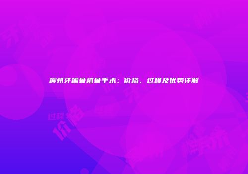 柳州牙槽骨植骨手术：价格、过程及优势详解