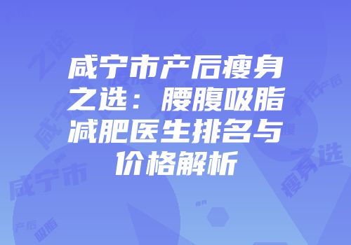 咸宁市产后瘦身之选：腰腹吸脂减肥医生排名与价格解析