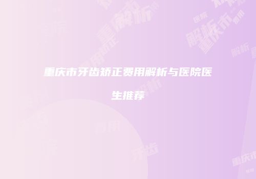 重庆市牙齿矫正费用解析与医院医生推荐