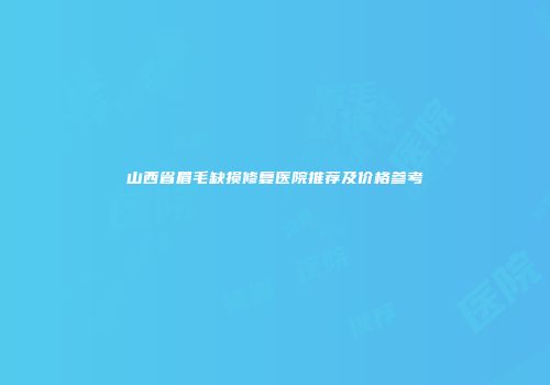 山西省眉毛缺损修复医院推荐及价格参考