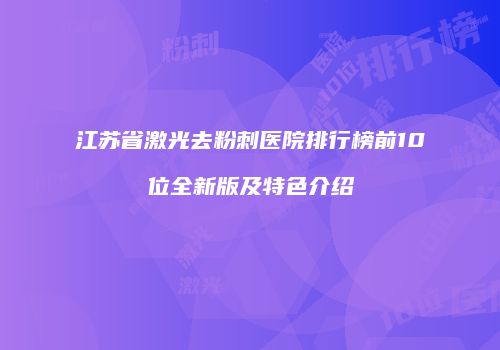 江苏省激光去粉刺医院排行榜前10位全新版及特色介绍