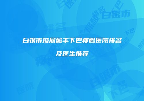 白银市玻尿酸丰下巴瘦脸医院排名及医生推荐