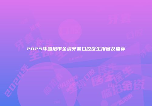 2025年临沧市全瓷牙套口腔医生排名及推荐