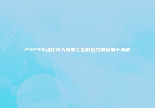 2025年通化市大腿脱毛整形医院排名前十详解