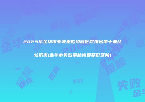 2025年金华市失败重睑修复医院排名前十谁比较厉害(金华市失败重睑修复整形医院)