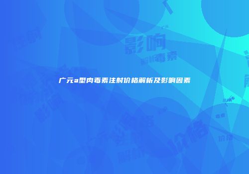 广元a型肉毒素注射价格解析及影响因素