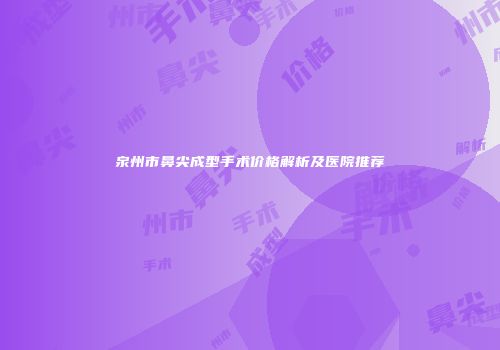 泉州市鼻尖成型手术价格解析及医院推荐