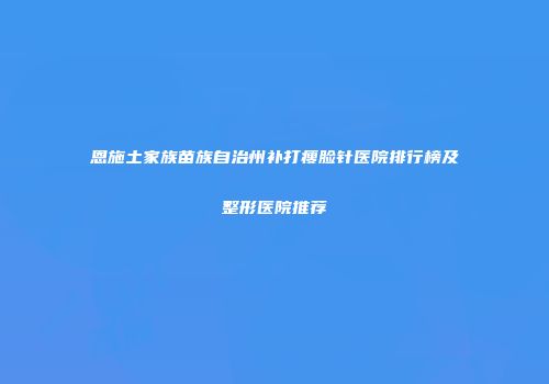 恩施土家族苗族自治州补打瘦脸针医院排行榜及整形医院推荐