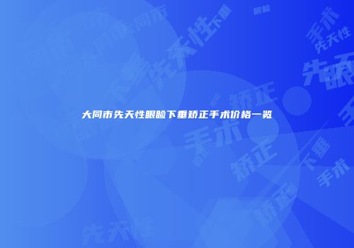 大同市先天性眼睑下垂矫正手术价格一览