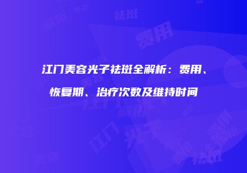 江门美容光子祛斑全解析：费用、恢复期、治疗次数及维持时间