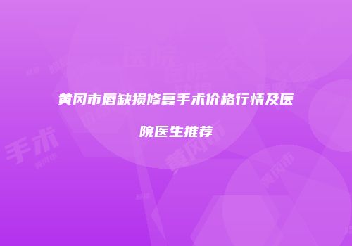 黄冈市唇缺损修复手术价格行情及医院医生推荐
