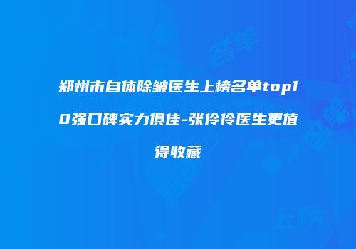 郑州市自体除皱医生上榜名单top10强口碑实力俱佳-张伶伶医生更值得收藏