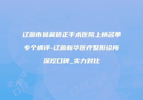 辽源市鼻翼矫正手术医院上榜名单专个横评-辽源新华医疗整形诊所深挖口碑_实力对比