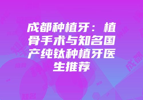 成都种植牙：植骨手术与知名国产纯钛种植牙医生推荐