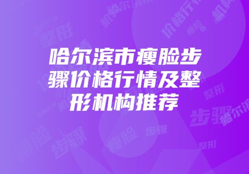 哈尔滨市瘦脸步骤价格行情及整形机构推荐