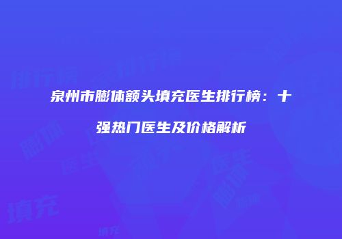 泉州市膨体额头填充医生排行榜：十强热门医生及价格解析