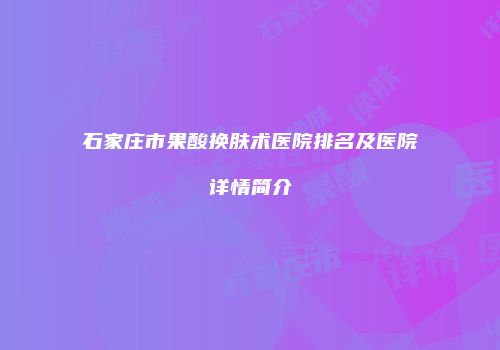石家庄市果酸换肤术医院排名及医院详情简介