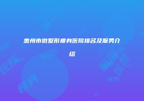 惠州市微整形瘦身医院排名及服务介绍