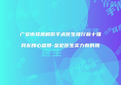 广安市耳廓畸形手术医生排行前十强网友良心盛赞-金宏医生实力有的挑