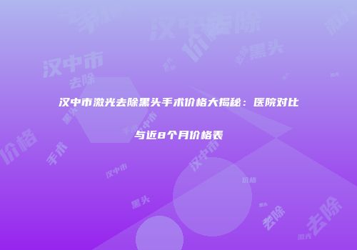 汉中市激光去除黑头手术价格大揭秘：医院对比与近8个月价格表