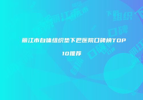 丽江市自体组织垫下巴医院口碑榜TOP10推荐