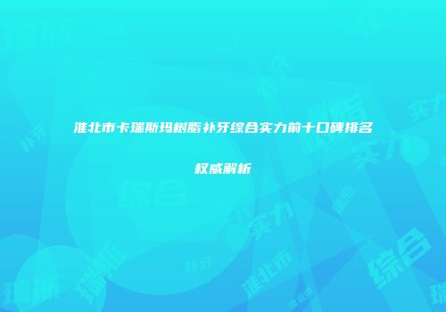 淮北市卡瑞斯玛树脂补牙综合实力前十口碑排名权威解析