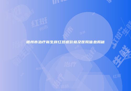 梧州市治疗新生鲜红斑痣价格及医院信息揭秘